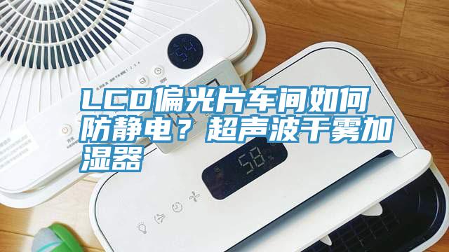 LCD偏光片車間如何防靜電？超聲波幹霧加濕器