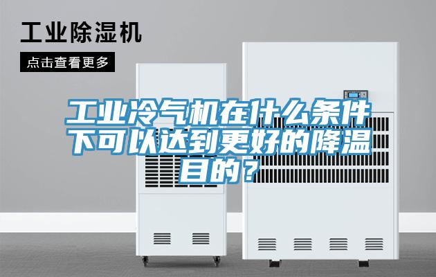 工業冷氣機在什麽條件下可以達到更好的降溫目的？