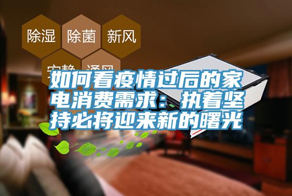 如何看疫情過後的家電消費需求：執著堅持必將迎來新的曙光