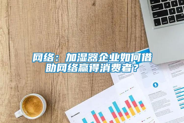 網絡：加濕器企業如何借助網絡贏得消費者？