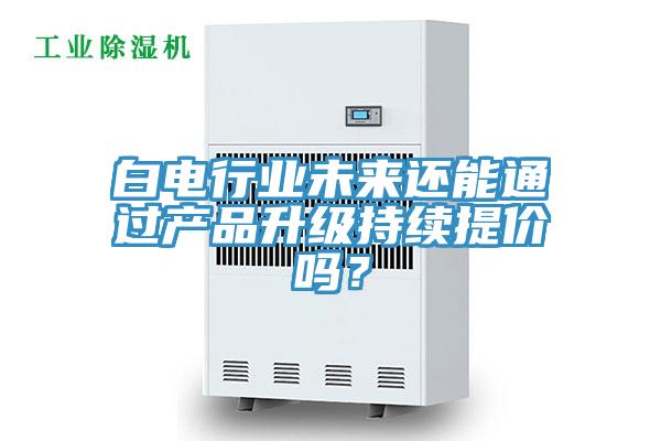 白電行業未來還能通過產品升級持續提價嗎？