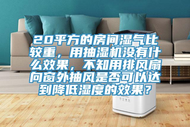 20平方的房間濕氣比較重，用抽濕機沒有什麽效果，不知用排風扇向窗外抽風是否可以達到降低濕度的效果？