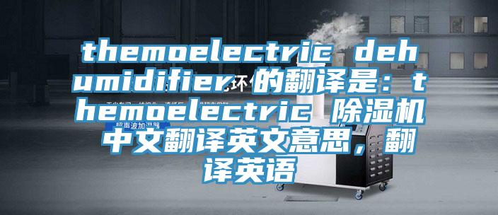 themoelectric dehumidifier 的翻譯是：themoelectric 杏仁视频APP成人官方污 中文翻譯英文意思，翻譯英語