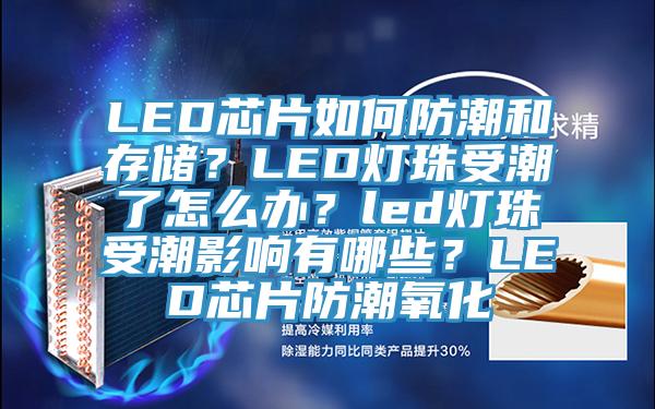 LED芯片如何防潮和存儲？LED燈珠受潮了怎麽辦？led燈珠受潮影響有哪些？LED芯片防潮氧化