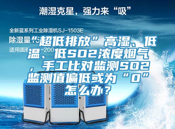 “超低排放”高濕、低溫、低SO2濃度煙氣，手工比對監測SO2監測值偏低或為“0”怎麽辦？