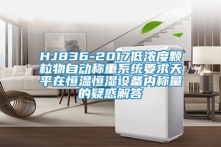 HJ836-2017低濃度顆粒物自動稱重係統要求天平在恒溫恒濕設備內稱量的疑惑解答