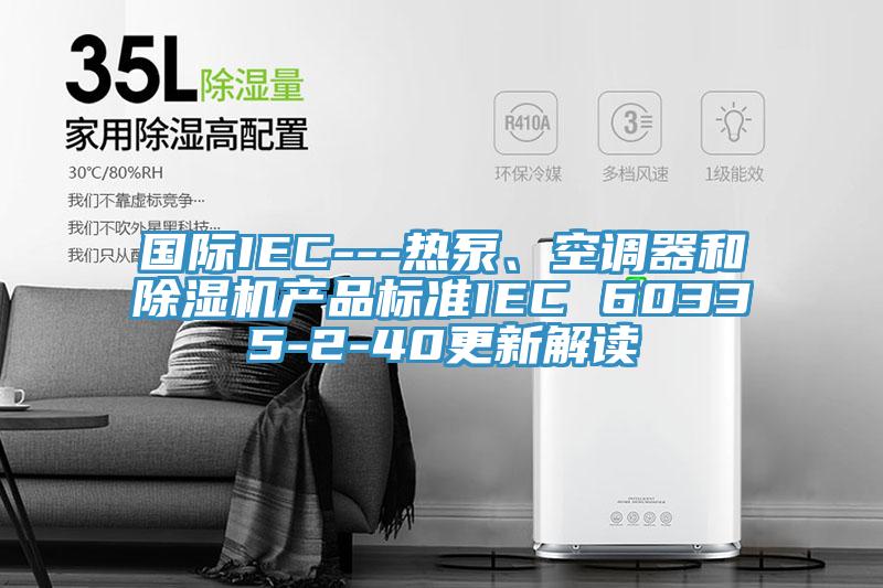 國際IEC---熱泵、空調器和杏仁视频APP成人官方污產品標準IEC 60335-2-40更新解讀