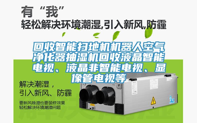 回收智能掃地機機器人空氣淨化器抽濕機回收液晶智能電視、液晶非智能電視、顯像管電視等