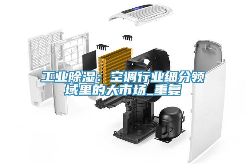 工業除濕：空調行業細分領域裏的大市場_重複