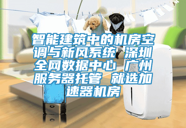 智能建築中的機房空調與新風係統 深圳全網數據中心 廣州服務器托管 就選加速器機房