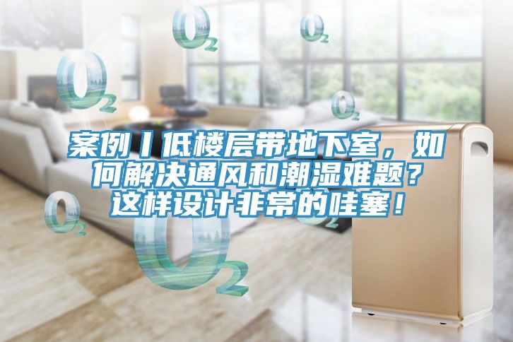 案例丨低樓層帶地下室，如何解決通風和潮濕難題？這樣設計非常的哇塞！