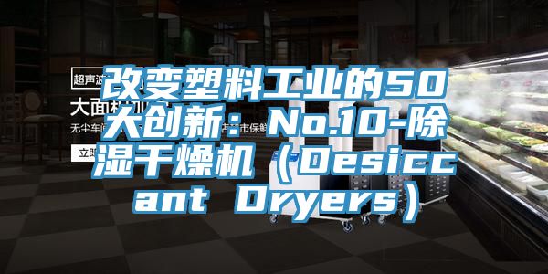 改變塑料工業的50大創新：No.10-除濕幹燥機（Desiccant Dryers）