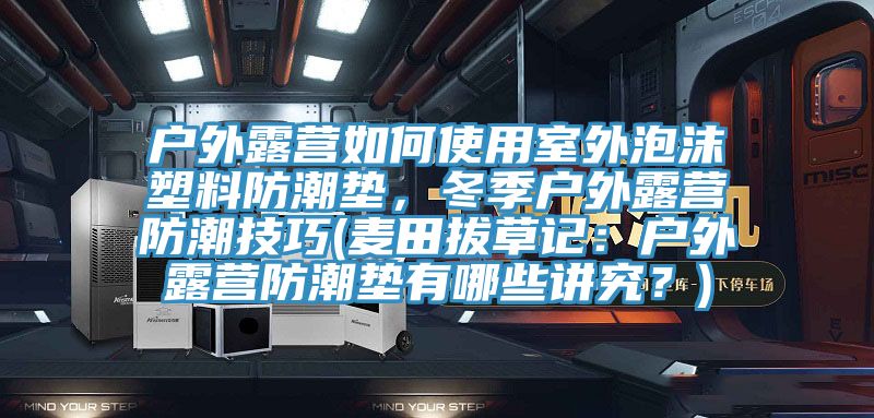 戶外露營如何使用室外泡沫塑料防潮墊，冬季戶外露營防潮技巧(麥田拔草記：戶外露營防潮墊有哪些講究？)