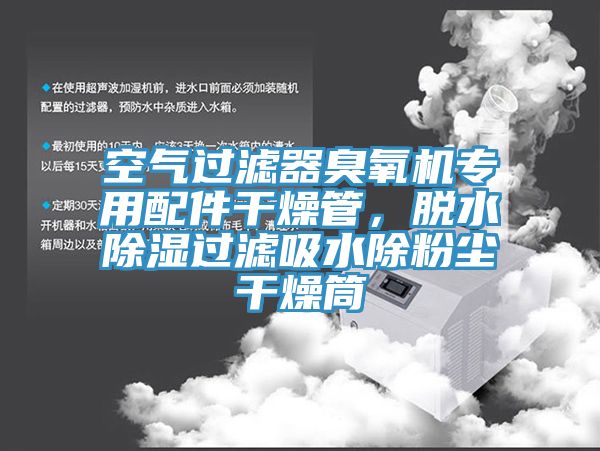 空氣過濾器臭氧機專用配件幹燥管，脫水除濕過濾吸水除粉塵幹燥筒