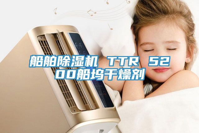 船舶杏仁视频APP成人官方污 TTR 5200船塢幹燥劑