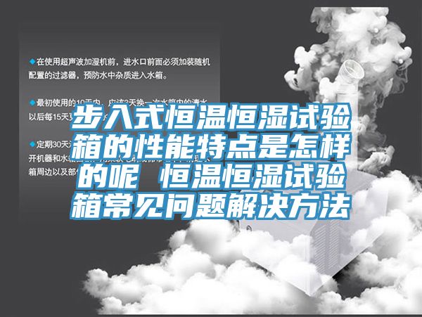 步入式恒溫恒濕試驗箱的性能特點是怎樣的呢 恒溫恒濕試驗箱常見問題解決方法