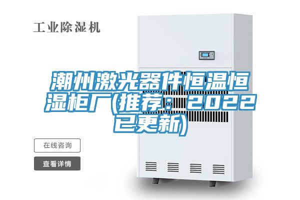 潮州激光器件恒溫恒濕櫃廠(推薦：2022已更新)